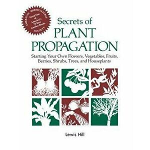 Secrets of Plant Propagation: Starting Your Own Flowers, Vegetables, Fruits, Berries, Shrubs, Trees, and Houseplants, Paperback - Lewis Hill imagine