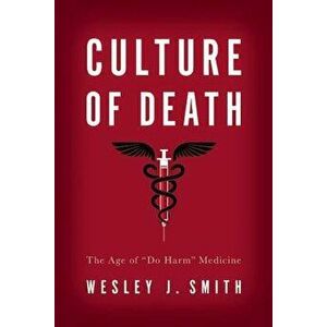 Culture of Death: The Age of a Do Harma Medicine, Paperback - Wesley J. Smith imagine