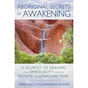 Aboriginal Secrets of Awakening: A Journey of Healing and Spirituality with a Remote Australian Tribe, Paperback - Robbie Holz imagine