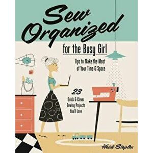 Sew Organized for the Busy Girl: - Tips to Make the Most of Your Time & Space - 23 Quick & Clever Sewing Projects You'll Love, Paperback - Heidi Stapl imagine