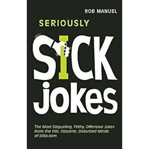 Seriously Sick Jokes: The Most Disgusting, Filthy, Offensive Jokes from the Vile, Obscene, Disturbed Minds of B3ta.com, Paperback - Rob Manuel imagine