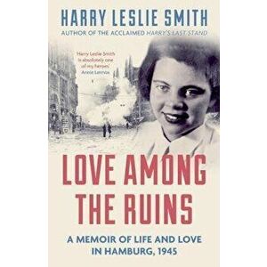 Love Among the Ruins: A Memoir of Life and Love in Hamburg, 1945, Paperback - Harry Leslie Smith imagine