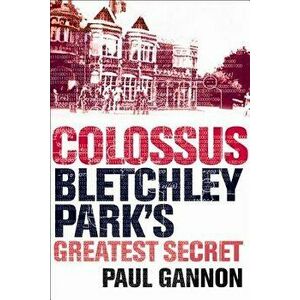 Colossus: Bletchley Park's Greatest Secret, Paperback - Paul Gannon imagine