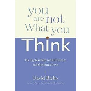 You Are Not What You Think: The Egoless Path to Self-Esteem and Generous Love, Paperback - David Richo imagine
