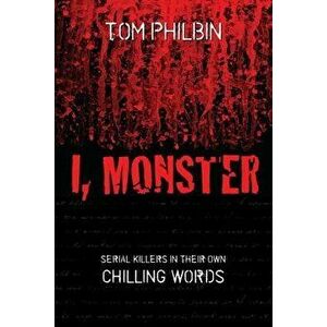 I, Monster: Serial Killers in Their Own Chilling Words, Paperback - Tom Philbin imagine