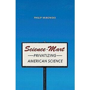 Science-Mart: Privatizing American Science, Hardcover - Philip Mirowski imagine