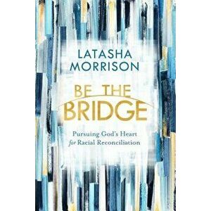 Be the Bridge: Pursuing God's Heart for Racial Reconciliation, Paperback - Latasha Morrison imagine