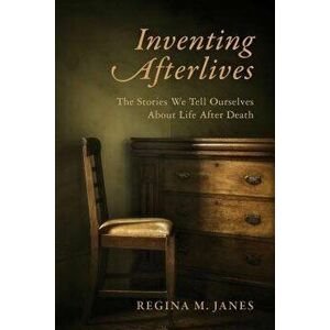 Inventing Afterlives: The Stories We Tell Ourselves about Life After Death, Paperback - Regina M. Janes imagine