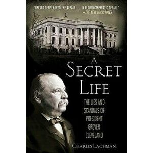 A Secret Life: The Lies and Scandals of President Grover Cleveland, Paperback - Charles Lachman imagine