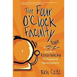 The Four O'Clock Faculty: A Rogue Guide to Revolutionizing Professional Development, Paperback - Rich Czyz imagine