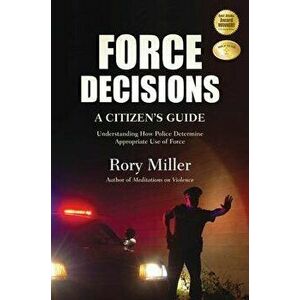 Force Decisions: A Citizen's Guide to Understanding How Police Determine Appropriate Use of Force, Paperback - Rory Miller imagine