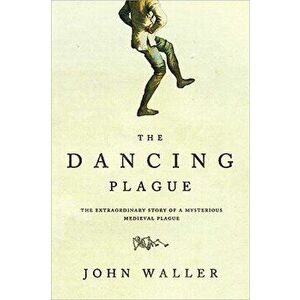 The Dancing Plague: The Strange, True Story of an Extraordinary Illness, Paperback - John Waller imagine