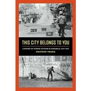 This City Belongs to You: A History of Student Activism in Guatemala, 1944-1996 - Heather Vrana imagine