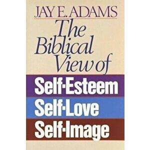 The Biblical View of Self-Esteem, Self-Love, and Self-Image, Paperback - Jay E. Adams imagine