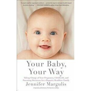 Your Baby, Your Way: Taking Charge of Your Pregnancy, Childbirth, and Parenting Decisions for a Happier, Healthier Family, Paperback - Jennifer Margul imagine