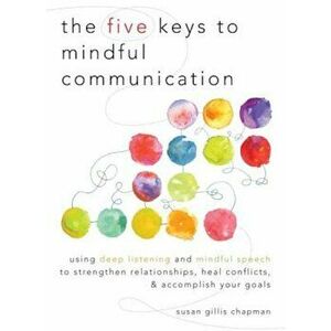 The Five Keys to Mindful Communication: Using Deep Listening and Mindful Speech to Strengthen Relationships, Heal Conflicts, and Accomplish Your Goals imagine