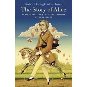 The Story of Alice: Lewis Carroll and the Secret History of Wonderland, Paperback - Robert Douglas-Fairhurst imagine