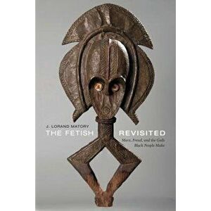 The Fetish Revisited: Marx, Freud, and the Gods Black People Make, Paperback - J. Lorand Matory imagine