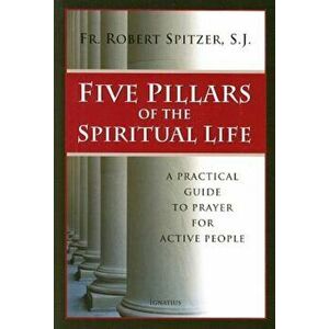 Five Pillars of the Spiritual Life: A Practical Guide to Prayer for Active People, Paperback - Fr Robert J. Spitzer imagine