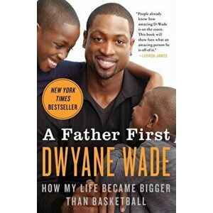 A Father First: How My Life Became Bigger Than Basketball, Paperback - Dwyane Wade imagine