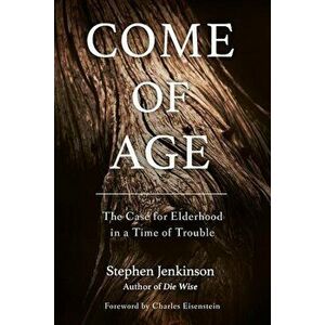 Come of Age: The Case for Elderhood in a Time of Trouble, Paperback - Stephen Jenkinson imagine