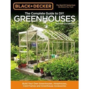 Black & Decker the Complete Guide to DIY Greenhouses, Updated 2nd Edition: Build Your Own Greenhouses, Hoophouses, Cold Frames & Greenhouse Accessorie imagine