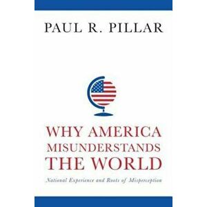Why America Misunderstands the World: National Experience and Roots of Misperception, Hardcover - Paul Pillar imagine