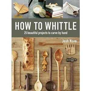 How to Whittle: 25 Beautiful Projects to Carve by Hand, Hardcover - Josh Nava imagine