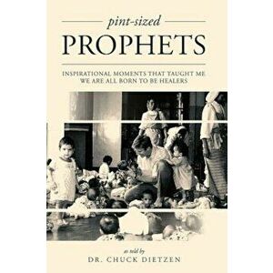 Pint-Sized Prophets: Inspirational Moments That Taught Me We Are All Born to Be Healers, Paperback - Chuck Dietzen imagine