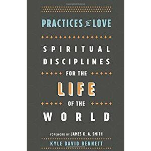Practices of Love: Spiritual Disciplines for the Life of the World, Paperback - Kyle David Bennett imagine