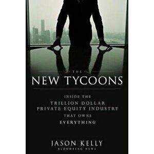 The New Tycoons: Inside the Trillion Dollar Private Equity Industry That Owns Everything, Hardcover - Jason Kelly imagine