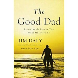 The Good Dad: Becoming the Father You Were Meant to Be, Paperback - Jim Daly imagine