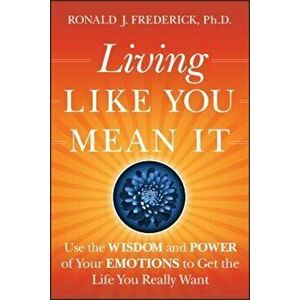 Living Like You Mean It: Use the Wisdom and Power of Your Emotions to Get the Life You Really Want, Hardcover - Ronald J. Frederick imagine