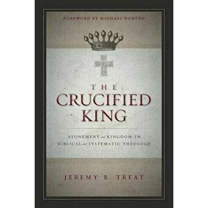 The Crucified King: Atonement and Kingdom in Biblical and Systematic Theology, Paperback - Jeremy R. Treat imagine