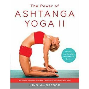 The Power of Ashtanga Yoga II: The Intermediate Series: A Practice to Open Your Heart and Purify Your Body and Mind, Paperback - Kino MacGregor imagine