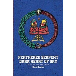 Feathered Serpent, Dark Heart of Sky: Myths of Mexico, Paperback - David Bowles imagine