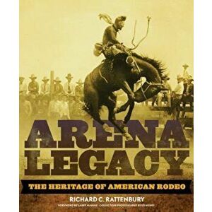 Arena Legacy: The Heritage of American Rodeo, Hardcover - Richard C. Rattenbury imagine
