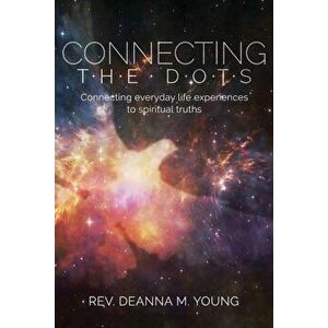 Connecting the Dots: Connecting Everyday Life Experiences to Spiritual Truths, Paperback - Rev Deanna Young imagine