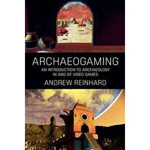 Archaeogaming: An Introduction to Archaeology in and of Video Games, Paperback - Andrew Reinhard imagine
