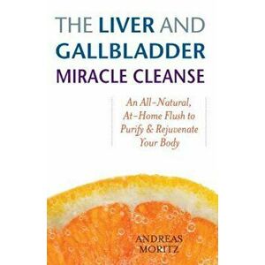 The Liver and Gallbladder Miracle Cleanse: An All-Natural, At-Home Flush to Purify and Rejuvenate Your Body, Paperback - Andreas Moritz imagine