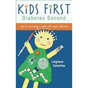 Kids First Diabetes Second: Tips for Parenting a Child with Type 1 Diabetes, Paperback - Leighann Calentine imagine