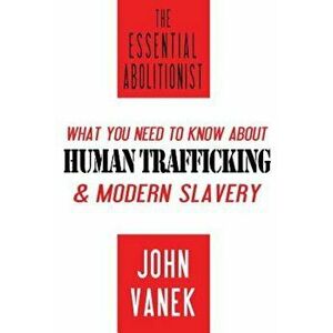 The Essential Abolitionist: What You Need to Know about Human Trafficking & Modern Slavery, Paperback - John Vanek imagine