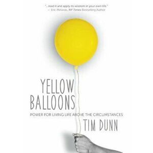Yellow Balloons: Power for Living Life Above the Circumstances, Paperback - Tim Dunn imagine