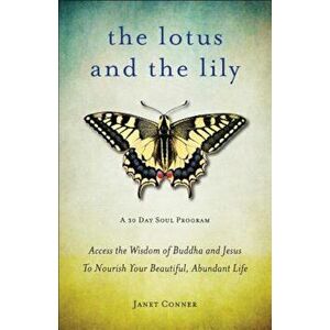 The Lotus and the Lily: Access the Wisdom of Buddha and Jesus to Nourish Your Beautiful, Abundant Life, Paperback - Janet Conner imagine