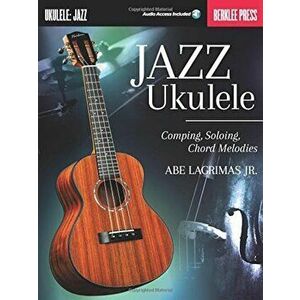 Jazz Ukulele: Comping, Soloing, Chord Melodies, Paperback - Abe Lagrimas imagine