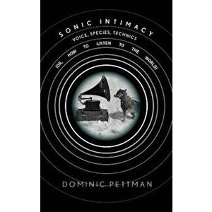 Sonic Intimacy: Voice, Species, Technics (Or, How to Listen to the World), Paperback - Dominic Pettman imagine