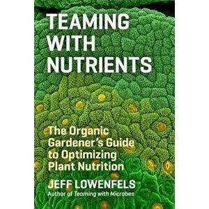 Teaming with Nutrients: The Organic Gardener's Guide to Optimizing Plant Nutrition, Hardcover - Jeff Lowenfels imagine