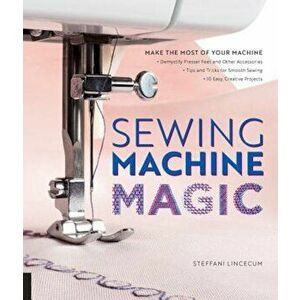 Sewing Machine Magic: Make the Most of Your Machine--Demystify Presser Feet and Other Accessories * Tips and Tricks for Smooth Sewing * 10 E, Paperbac imagine