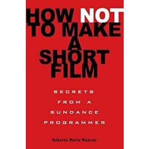 How Not to Make a Short Film: Secrets from a Sundance Programmer, Paperback - Roberta Marie Munroe imagine