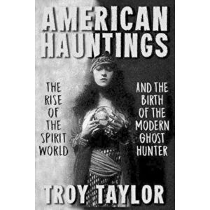 American Hauntings: The Rise of the Spirit World and Birth of the Modern Ghost Hunter, Paperback - Troy Taylor imagine